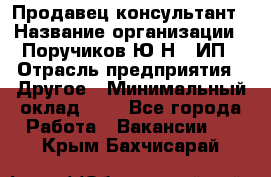 Продавец-консультант › Название организации ­ Поручиков Ю.Н., ИП › Отрасль предприятия ­ Другое › Минимальный оклад ­ 1 - Все города Работа » Вакансии   . Крым,Бахчисарай